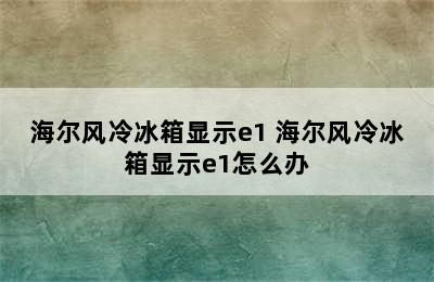 海尔风冷冰箱显示e1 海尔风冷冰箱显示e1怎么办